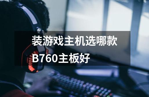 装游戏主机选哪款B760主板好-第1张-游戏信息-龙启网