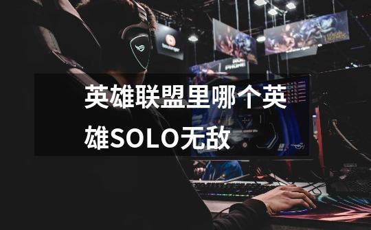 英雄联盟里哪个英雄SOLO无敌-第1张-游戏信息-龙启网