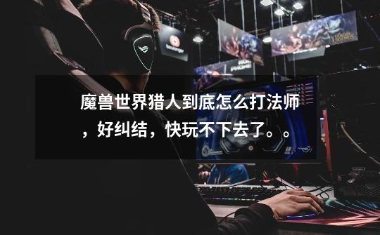 魔兽世界猎人到底怎么打法师,好纠结,快玩不下去了。。-第1张-游戏信息-龙启网