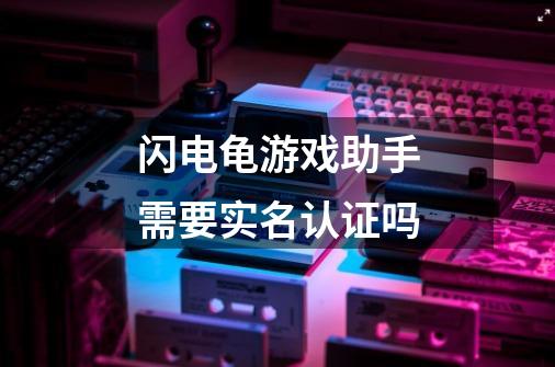 闪电龟游戏助手需要实名认证吗-第1张-游戏信息-龙启网