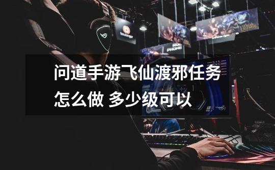 问道手游飞仙渡邪任务怎么做 多少级可以-第1张-游戏信息-龙启网