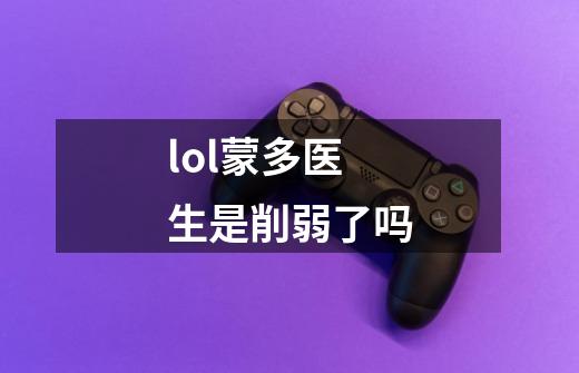 lol蒙多医生是削弱了吗-第1张-游戏信息-龙启网