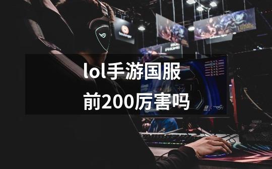 lol手游国服前200厉害吗-第1张-游戏信息-龙启网