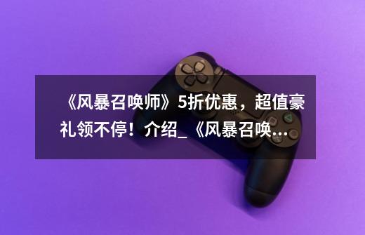 《风暴召唤师》5折优惠,超值豪礼领不停!介绍_《风暴召唤师》5折优惠,超值豪礼领不停!是什么-第1张-游戏信息-龙启网