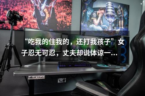 “吃我的住我的,还打我孩子”女子忍无可忍,丈夫却说体谅一下,应该吗-第1张-游戏信息-龙启网