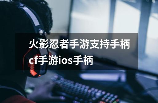 火影忍者手游支持手柄cf手游ios手柄-第1张-游戏信息-龙启网