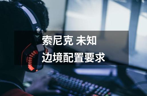 索尼克 未知边境配置要求-第1张-游戏信息-龙启网