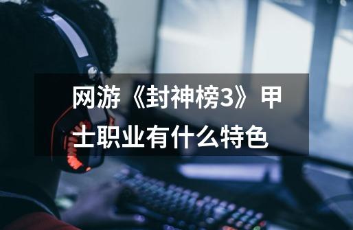 网游《封神榜3》甲士职业有什么特色-第1张-游戏信息-龙启网