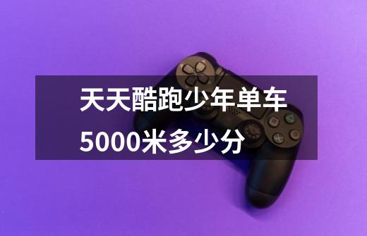 天天酷跑少年单车5000米多少分-第1张-游戏信息-龙启网