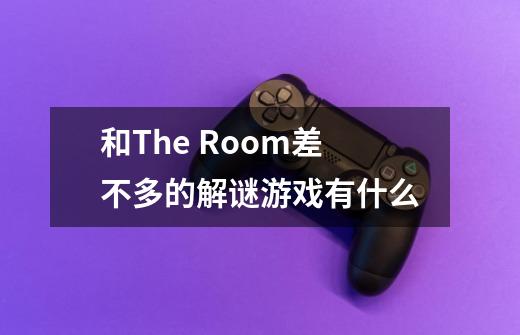 和The Room差不多的解谜游戏有什么-第1张-游戏信息-龙启网