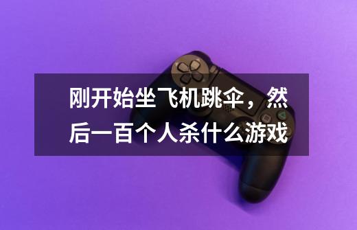 刚开始坐飞机跳伞，然后一百个人杀什么游戏-第1张-游戏信息-龙启网