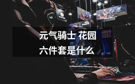 元气骑士 花园六件套是什么-第1张-游戏信息-龙启网