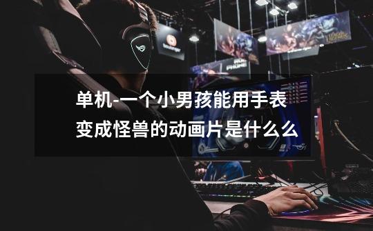 单机-一个小男孩能用手表变成怪兽的动画片是什么么-第1张-游戏信息-龙启网