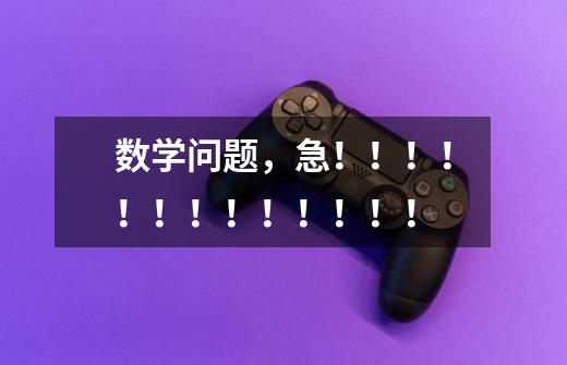 数学问题,急!!!!!!!!!!!!!-第1张-游戏信息-龙启网