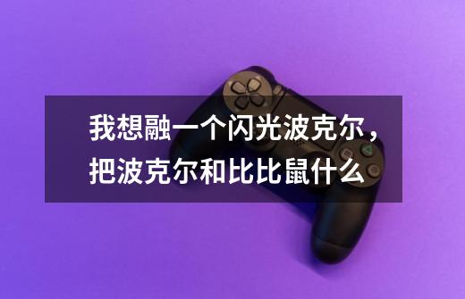 我想融一个闪光波克尔,把波克尔和比比鼠+什么-第1张-游戏信息-龙启网