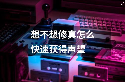 想不想修真怎么快速获得声望-第1张-游戏信息-龙启网