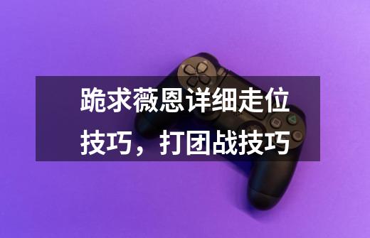跪求薇恩详细走位技巧,打团战技巧-第1张-游戏信息-龙启网
