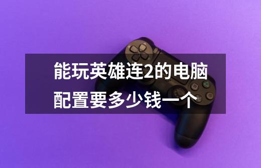 能玩英雄连2的电脑配置要多少钱一个-第1张-游戏信息-龙启网