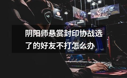 阴阳师悬赏封印协战选了的好友不打怎么办-第1张-游戏信息-龙启网