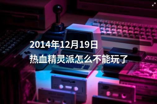 2014年12月19日热血精灵派怎么不能玩了-第1张-游戏信息-龙启网