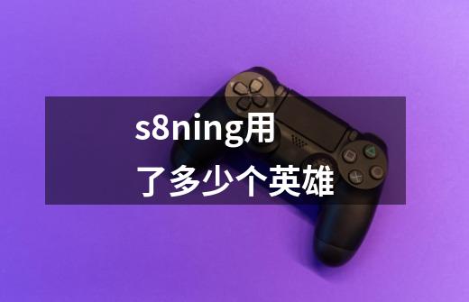 s8ning用了多少个英雄-第1张-游戏信息-龙启网