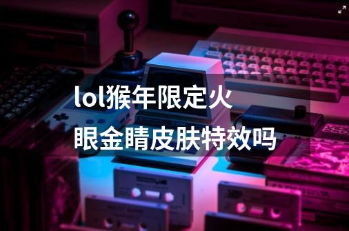 lol猴年限定火眼金睛皮肤特效吗-第1张-游戏信息-龙启网