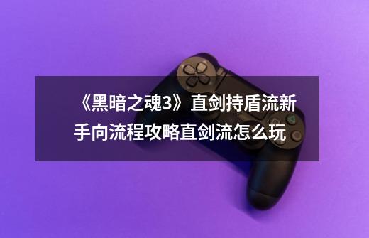 《黑暗之魂3》直剑持盾流新手向流程攻略直剑流怎么玩-第1张-游戏信息-龙启网