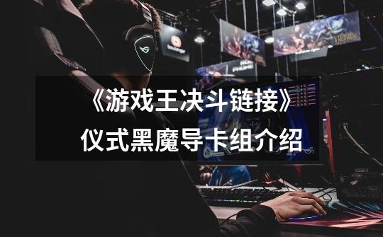 《游戏王决斗链接》仪式黑魔导卡组介绍-第1张-游戏信息-龙启网