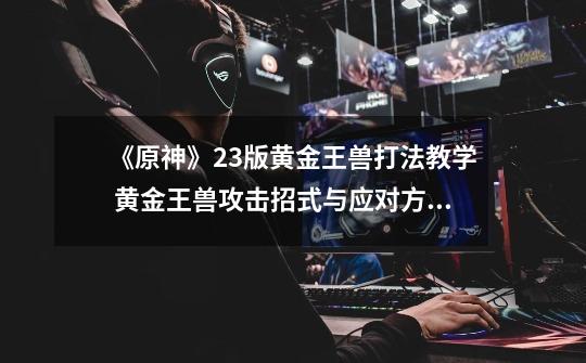 《原神》2.3版黄金王兽打法教学 黄金王兽攻击招式与应对方法说明-第1张-游戏信息-龙启网