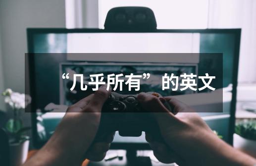“几乎所有”的英文-第1张-游戏信息-龙启网