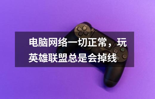 电脑网络一切正常，玩英雄联盟总是会掉线-第1张-游戏信息-龙启网