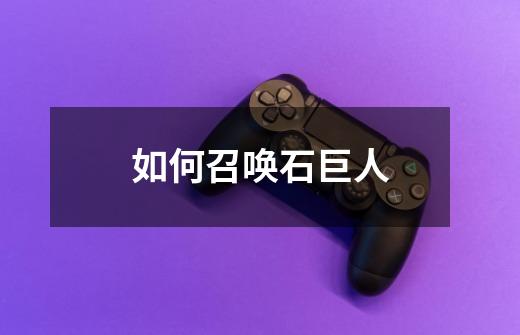 如何召唤石巨人-第1张-游戏信息-龙启网