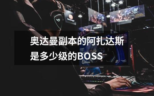 奥达曼副本的阿扎达斯是多少级的BOSS-第1张-游戏信息-龙启网