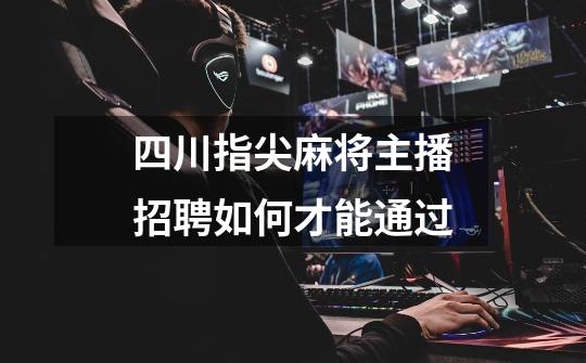 四川指尖麻将主播招聘如何才能通过-第1张-游戏信息-龙启网