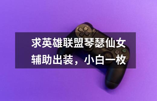 求英雄联盟琴瑟仙女辅助出装，小白一枚-第1张-游戏信息-龙启网