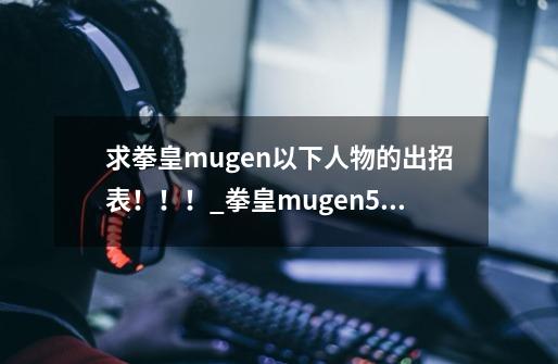 求拳皇mugen以下人物的出招表!!!_拳皇mugen50-第1张-游戏信息-龙启网