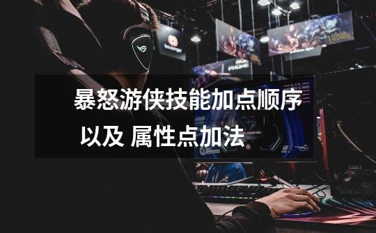 暴怒游侠技能加点顺序 以及 属性点加法-第1张-游戏信息-龙启网