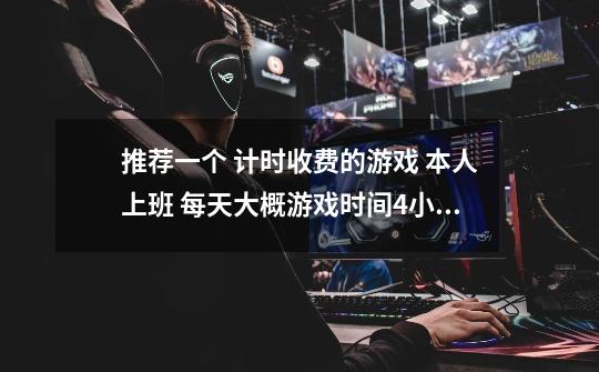 推荐一个 计时收费的游戏 本人上班 每天大概游戏时间4小时左右 广告走开-第1张-游戏信息-龙启网
