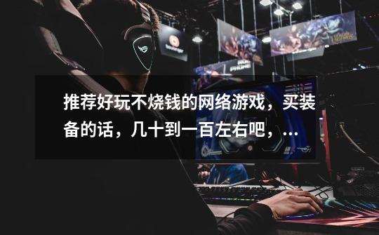 推荐好玩不烧钱的网络游戏，买装备的话，几十到一百左右吧，300到500甚至上千就不需要推荐了，伤不-第1张-游戏信息-龙启网