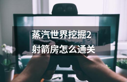 蒸汽世界挖掘2射箭房怎么通关-第1张-游戏信息-龙启网