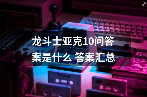 龙斗士亚克10问答案是什么 答案汇总-第1张-游戏信息-龙启网