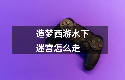 造梦西游水下迷宫怎么走-第1张-游戏信息-龙启网