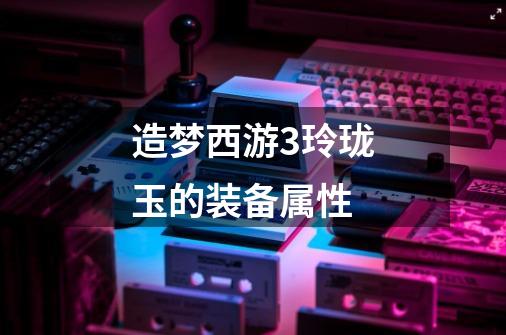 造梦西游3玲珑玉的装备属性-第1张-游戏信息-龙启网