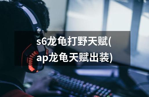 s6龙龟打野天赋(ap龙龟天赋出装)-第1张-游戏信息-龙启网