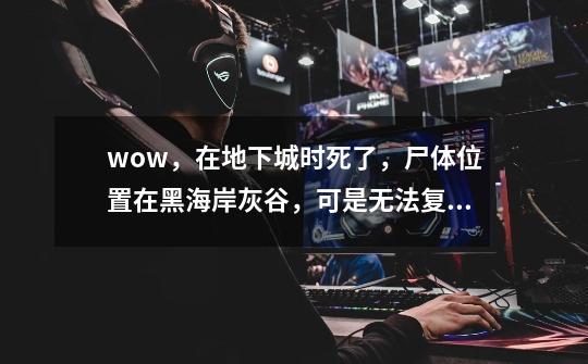 wow，在地下城时死了，尸体位置在黑海岸灰谷，可是无法复活，无法找到灵魂医者，请问我如何复活！-第1张-游戏信息-龙启网