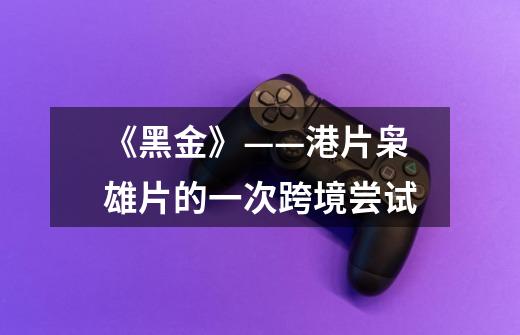 《黑金》——港片枭雄片的一次跨境尝试-第1张-游戏信息-龙启网