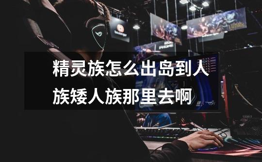 精灵族怎么出岛到人族矮人族那里去啊-第1张-游戏信息-龙启网