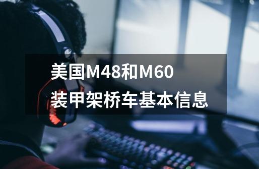 美国M48和M60装甲架桥车基本信息-第1张-游戏信息-龙启网