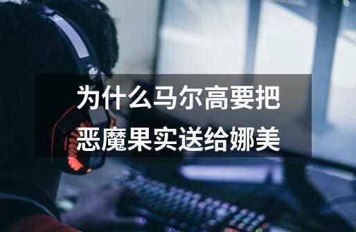 为什么马尔高要把恶魔果实送给娜美-第1张-游戏信息-龙启网