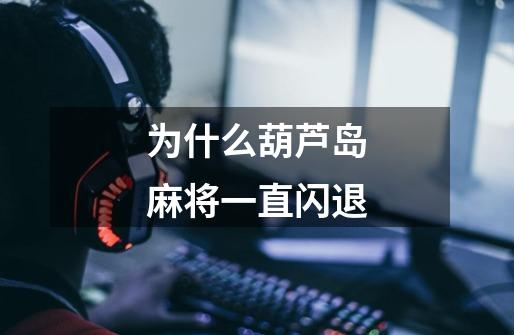 为什么葫芦岛麻将一直闪退-第1张-游戏信息-龙启网